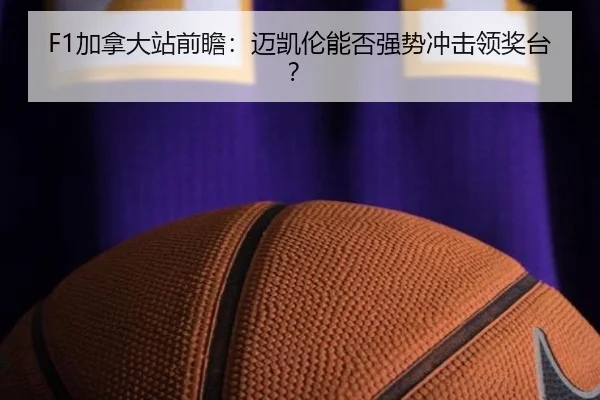F1加拿大站前瞻：迈凯伦能否强势冲击领奖台？