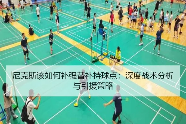 尼克斯该如何补强替补持球点：深度战术分析与引援策略