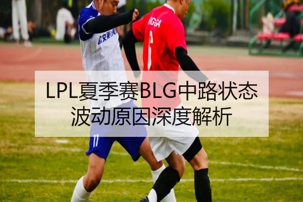 LPL夏季赛BLG中路状态波动原因深度解析