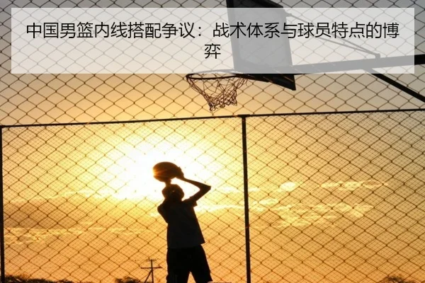 中国男篮内线搭配争议：战术体系与球员特点的博弈