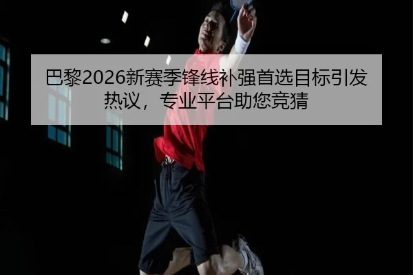 巴黎2026新赛季锋线补强首选目标引发热议，专业平台助您竞猜