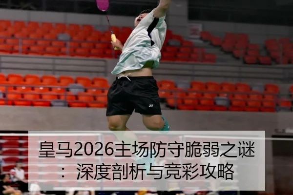 皇马2026主场防守脆弱之谜：深度剖析与竞彩攻略