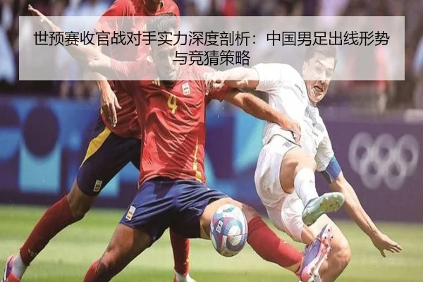 世预赛收官战对手实力深度剖析：中国男足出线形势与竞猜策略